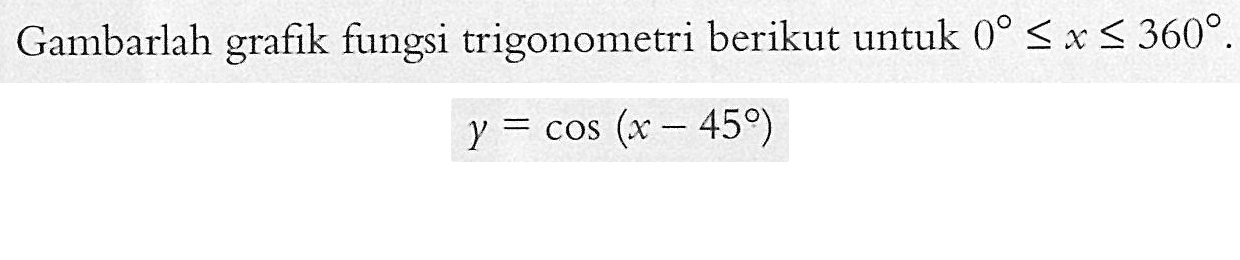 Gambarlah grafik fungsi trigonometri berikut untuk 0<x<360 y=cos(x-45)