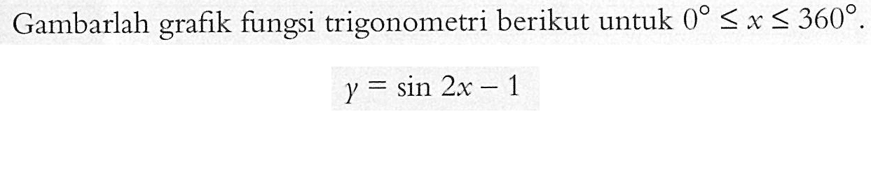 Gambarlah grafik fungsi trigonometri berikut untuk 0<=x<=360. y = sin 2x - 1