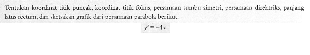 Tentukan koordinat titik puncak; koordinat titik fokus, persamaan sumbu simetri, persamaan direktriks, panjang latus rectum, dan sketsakan grafik dari persamaan parabola berikut: y^2 =-4x