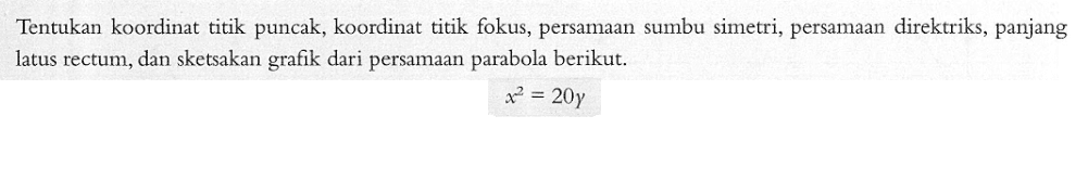 Tentukan koordinat titik puncak, koordinat titik fokus, persamaan sumbu simetri, persamaan direktriks, panjang latus rectum, dan sketsakan grafik dari persamaan parabola berikut. x^2=20y