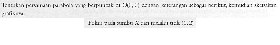 Tentukan persamaan parabola yang berpuncak di O(0, 0) dengan keterangan sebagai berikut, kemudian sketsakan grafiknya. Fokus pada sumbu X dan melalui titik (1,2)