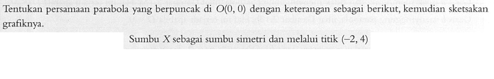 Tentukan persamaan parabola yang berpuncak di O(0,0) dengan keterangan sebagai berikut, kemudian sketsakan grafiknya. Sumbu X sebagai sumbu simetri dan melalui titik (-2,4)