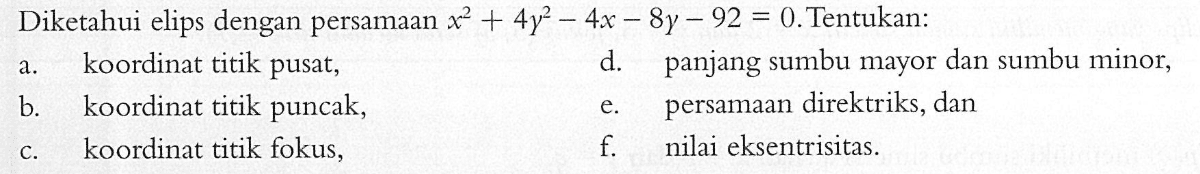 Diketahui elips dengan persamaan x^2+ 4y^2-4x-8y-92 = 0. Tentukan: a. koordinat titik pusat. d. panjang sumbu mayor dan sumbu minor, b. koordinat titik puncak, e. persamaan direktriks, dan c. koordinat titik fokus, f. nilai eksentrisitas.