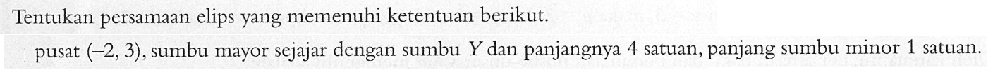 Tentukan persamaan elips yang memenuhi ketentuan berikut. pusat (-2,3),sumbu mayor sejajar dengan sumbu y dan panjangnya 4 satuan, panjang sumbu minor 1 satuan.