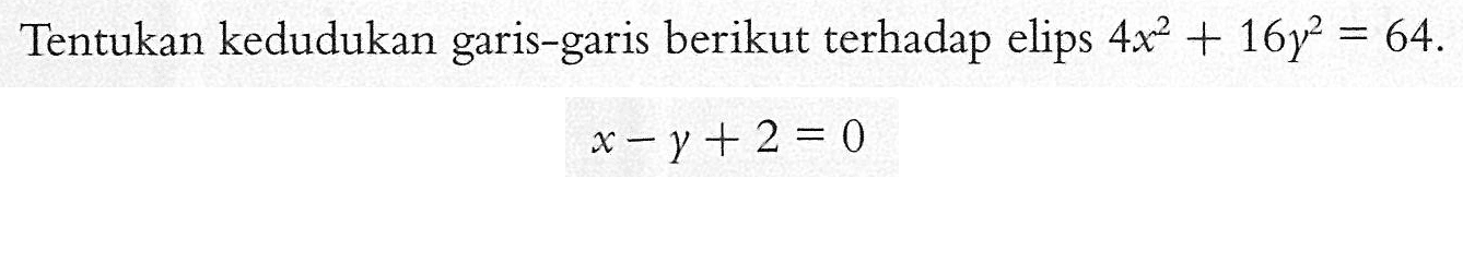 Tentukan kedudukan garis-garis berikut terhadap elips 4x^2+16y^2=64 x-y+2=0