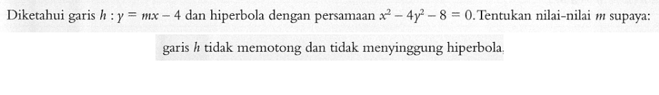 Diketahui garis h: y=mx-4 dan hiperbola dengan persamaan x^2-4y^2-8=0. Tentukan nilai-nilai m supaya: garis h tidak memotong dan tidak menyinggung hiperbola