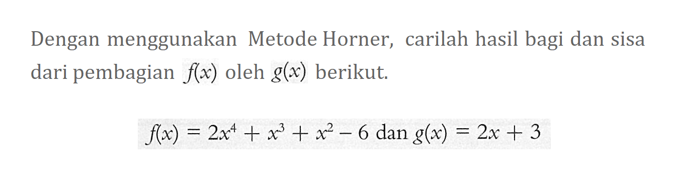 Dengan menggunakan Metode Horner, carilah hasil bagi dan sisa dari pembagian f(x) oleh g(x) berikut. f(x)=2x^4+x^3+x^2-6 dan g(x)=2x+3