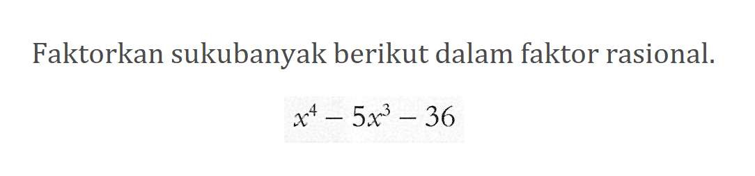 Faktorkan sukubanyak berikut dalam bentuk faktor rasional. x^4-5x^3-36