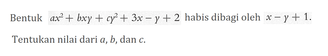 Bentuk ax^2+bxy+cy^2+3x-y+2 habis dibagi oleh x-y+1. Tentukan nilai dari a, b, dan c.