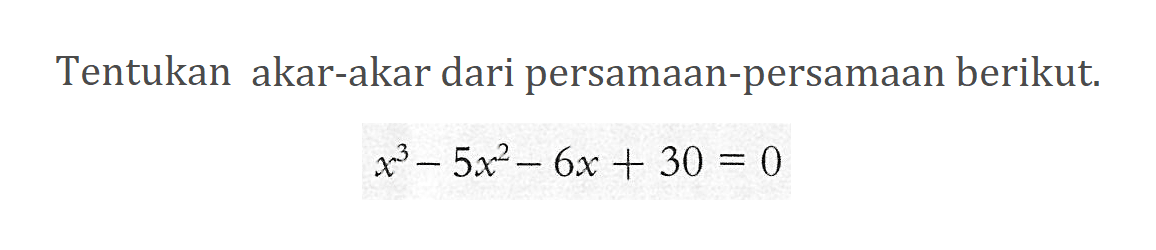 Tentukan akar-akar dari persamaan-persamaan berikut. x^3-5x^2-6x+30=0