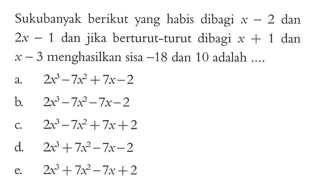 Sukubanyak berikut yang habis dibagi x-2 dan 2x-1 dan jika berturut-turut dibagi x+1 dan menghasilkan sisa -18 dan 10 adalah ....