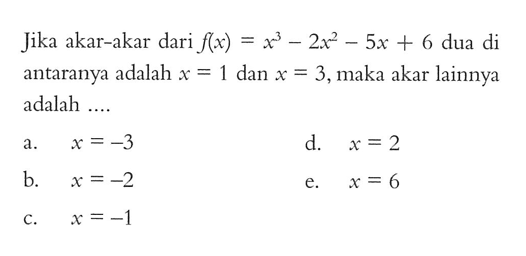 Jika akar-akar dari f(x)=x^3-2x^2-5x+6 dua di antaranya adalah x = 1 dan x = 3, maka akar lainnya adalah....
