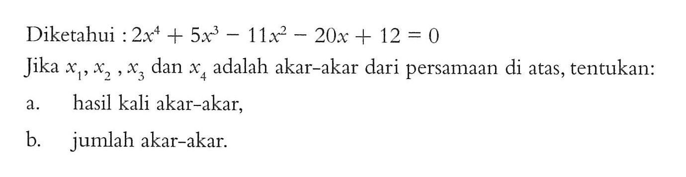 Diketahui: 2x^4+5x^3-11x^2-20x+12=0 Jika x1,x2,x3 dan x4 adalah akar-akar dari persamaan di atas, tentukan: a. hasil kali akar-akar, b. jumlah akar-akar.