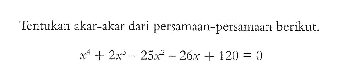 Tentukan akar-akar dari persamaan-persamaan berikut. x^4+2x^3-25x^2-26x+120=0