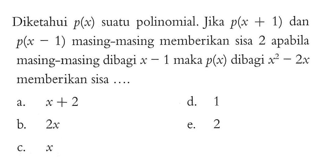 Diketahui p(x) suatu polinomial. Jika p(x+1) dan p(x-1) masing-masing memberikan sisa 2 apabila masing-masing dibagi x-1 maka p(x) dibagi x^2-2x memberikan sisa ....