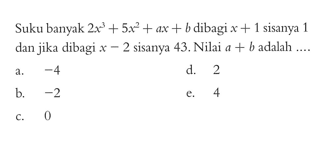 Suku banyak 2x^3+5x^2+ax+b dibagi x + 1 sisanya 1 dan jika dibagi x -2 sisanya 43.Nilai A + B adalah ....