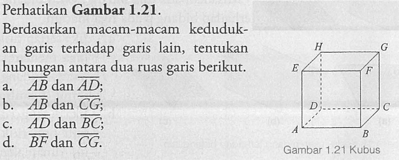 Perhatikan Gambar 1.21 Berdasarkan macam-macam kedudukan garis terhadap garis lain, tentukan hubungan antara dua garis berikut. a. AB dan AD; b. AB dan CG; c. AD dan BC; d. BF dan CG.