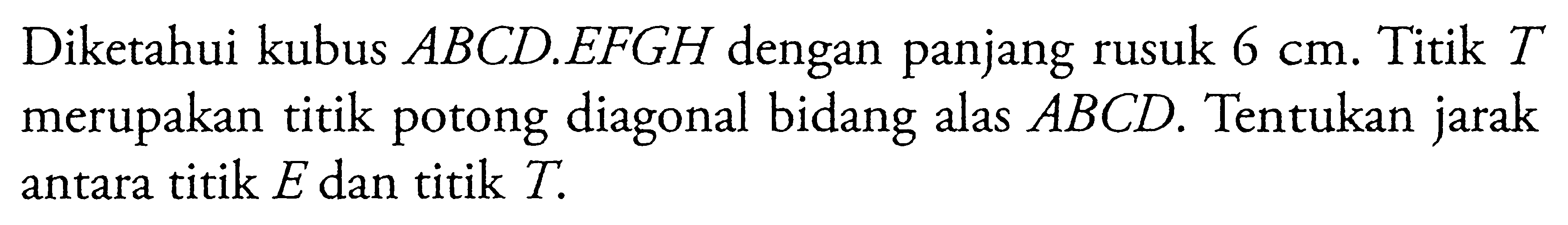 Diketahui kubus ABCDEFGH dengan panjang rusuk 6 cm. Titik T merupakan titik potong diagonal bidang alas ABCD. Tentukan jarak antara titik E dan titik T.