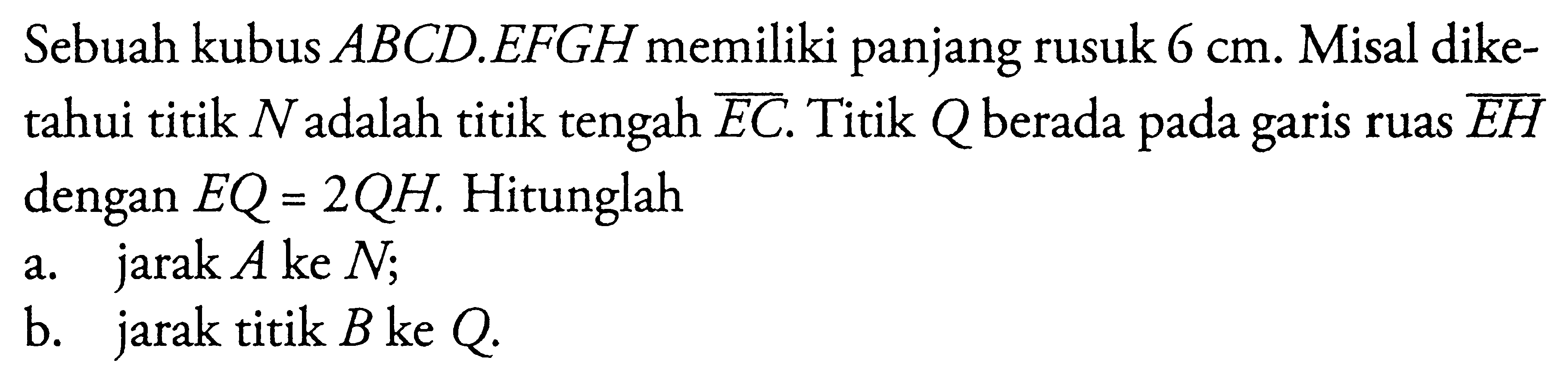 Sebuah kubus ABCD.EFGH memiliki panjang rusuk 6 cm. Misal dike- tahui titik N adalah titik tengah EC. Titik Q berada pada garis ruas EH dengan EQ=2QH. Hitunglah a. jarak A ke N; b. jarak titik B ke Q.