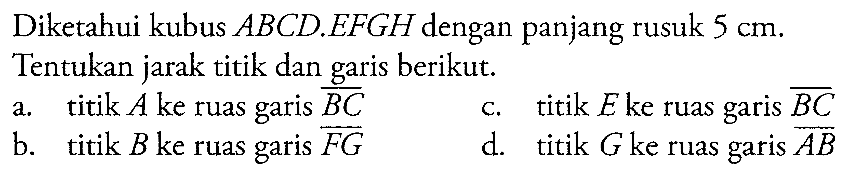 Diketahui kubus ABCD.EFGH panjang rusuk 5 cm. Tentukan jarak titik dan garis berikut. a. titik A ke ruas garis BC c. titik E ke ruas garis BC b. titik B ke ruas garis FG d. titik G ke ruas garis AB