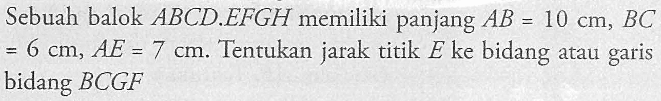 Sebuah balok ABCD.EFGH memiliki panjang AB = 10 cm, BC = 6 cm, AE = 7 cm. Tentukan jarak titik E ke bidang atau garis bidang BCGF