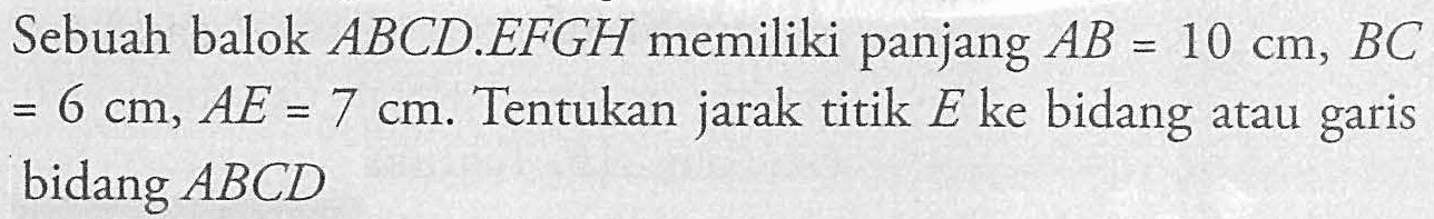 Sebuah balok ABCD.EFGH memiliki panjang AB=10 cm, BC=6 cm, AE=7 cm. Tentukan jarak titik E ke bidang atau garis bidang ABCD