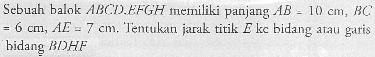 Sebuah balok ABCD.EFGH memiliki panjang AB=10 cm, BC=6 cm, AE=7 cm. Tentukan jarak titik E ke bidang atau garis bidang BDHF