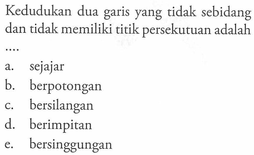 Kedudukan dua garis yang  tidak sebidang dan tidak memiliki titik persekutuan adalah ... a. sejajarb. berpotonganc. bersilangand. berimpitane. bersinggungan