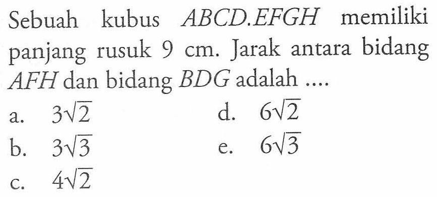 Sebuah kubus ABCD.EFGH memiliki panjang rusuk 9 cm. Jarak antara bidang AFH dan bidang BDG adalah ....