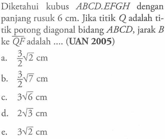 Diketahui kubus ABCD.EFGH dengan panjang rusuk 6 cm. Jika titik Q adalah ti-tik potong diagonal bidang ABCD, jarak B ke QF adalah ... (UAN 2005)