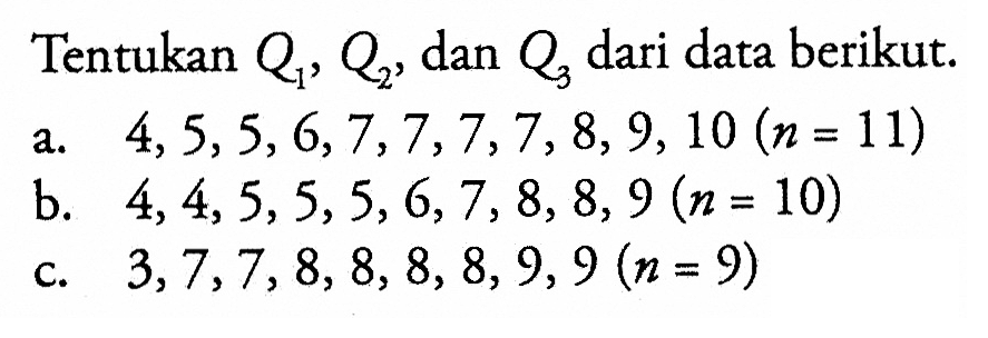 Tentukan Q1,Q2, dan Q3 dari data berikut. a. 4,5,5,6,7,7,7,7,8,9,10 (n=11) b. 4,4,5,5,5,6,7,8,8,9 (n=10) c. 3,7,7,8,8,8,8,9,9 (n=9)