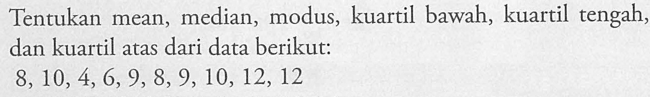 Tentukan mean, median, modus, kuartil bawah, kuartil tengah; dan kuartil atas dari data berikut: 8, 10,4, 6,9, 8,9,10, 12, 12