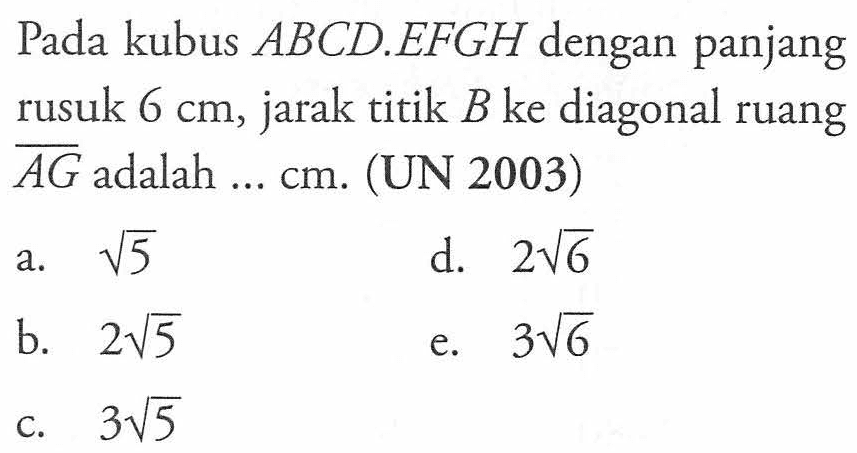 Pada kubus ABCD.EFGH dengan panjang rusuk 6 cm, jarak titik B ke diagonal ruang AG adalah ... cm.