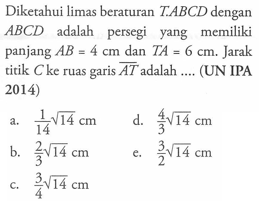 Diketahui limas beraturan T.ABCD dengan ABCD adalah persegi yang memiliki panjang AB=4 cm dan TA=6 cm. Jarak titik C ke ruas garis AT adalah ....(UN IPA 2014)