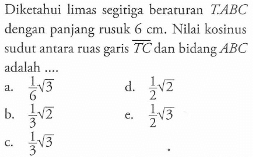 Diketahui limas segitiga beraturan T.ABC dengan panjang rusuk 6 cm. Nilai kosinus sudut antara ruas TC dan bidang ABC garis adalah ....