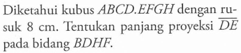 Diketahui kubus ABCD.EFGH dengan ru- suk 8 cm. Tentukan panjang proyeksi DE pada bidang BDHF.