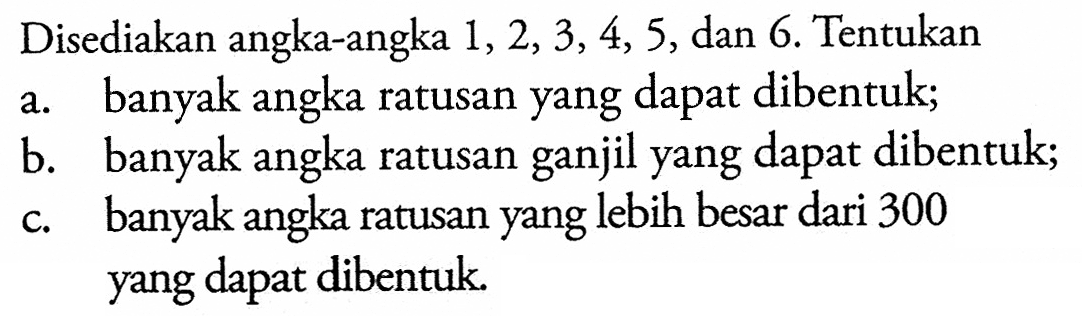 Disediakan angka-angka 1,2,3,4,5, dan 6. Tentukana. banyak angka ratusan yang dapat dibentuk;b. banyak angka ratusan ganjil yang dapat dibentuk;c. banyak angka ratusan yang lebih besar dari 300 yang dapat dibentuk.