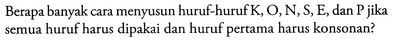 Berapa banyak cara menyusun huruf-huruf  K, O, N, S, E, dan P jika semua huruf harus dipakai dan huruf pertama harus konsonan?