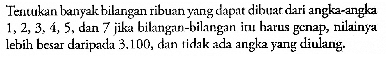 Tentukan banyak bilangan ribuan yang dapat dibuat dari angka-angka 1,2,3,4,5,dan 7 jika bilangan-bilangan itu harus genap, nilainya lebih besar daripada 3.100, dan tidak ada angka yang diulang.