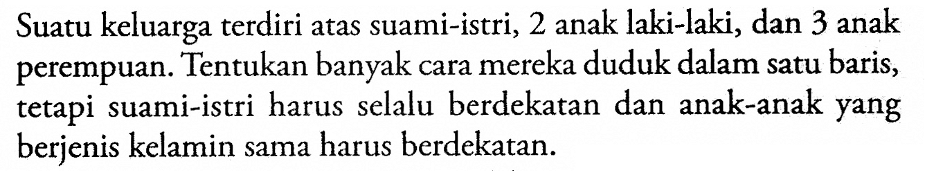 Suatu keluarga terdiri atas suami-istri, 2 anak laki-laki, dan 3 anak perempuan. Tentukan banyak cara mereka duduk dalam satu baris, tetapi suami-istri harus selalu berdekatan dan anak-anak yang berjenis kelamin sama harus berdekatan.