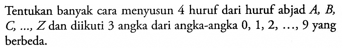 Tentukan banyak cara menyusun 4 huruf dari huruf abjad  A, B ,  C, ..., Z  dan diikuti 3 angka dari angka-angka  0,1,2, ..., 9  yang berbeda.