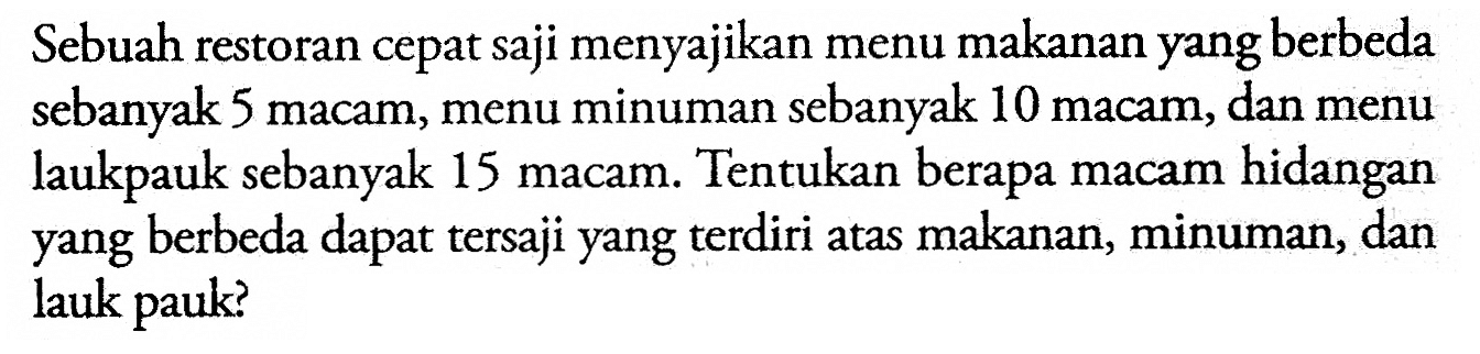 Sebuah restoran cepat saji menyajikan menu makanan yang berbeda sebanyak 5 macam, menu minuman sebanyak 10 macam, dan menu laukpauk sebanyak 15 macam. Tentukan berapa macam hidangan yang berbeda dapat tersaji yang terdiri atas makanan, minuman, dan lauk pauk?