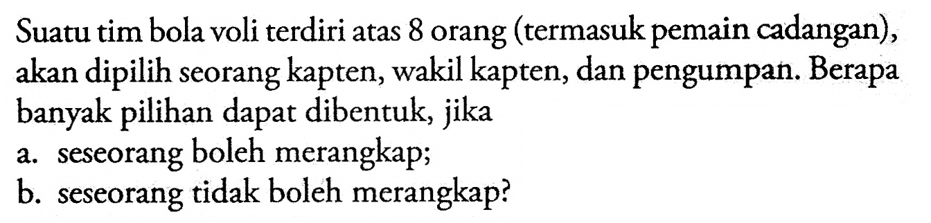 Suatu tim bola voli terdiri atas 8 orang (termasuk pemain cadangan), akan dipilih seorang kapten, wakil kapten, dan pengumpan. Berapa banyak pilihan dapat dibentuk, jikaa. seseorang boleh merangkapb. seseorang tidak boleh merangkap?