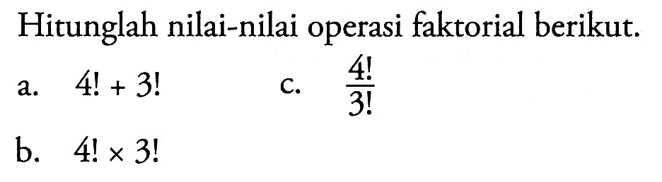 Hitunglah nilai-nilai operasi faktorial berikut.a. 4!+3! b. 4! x 3! c. 4!/3! 