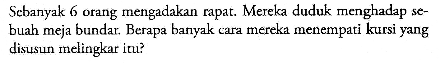 Sebanyak 6 orang mengadakan rapat. Mereka duduk menghadap sebuah meja bundar. Berapa banyak cara mereka menempati kursi yang disusun melingkar itu?