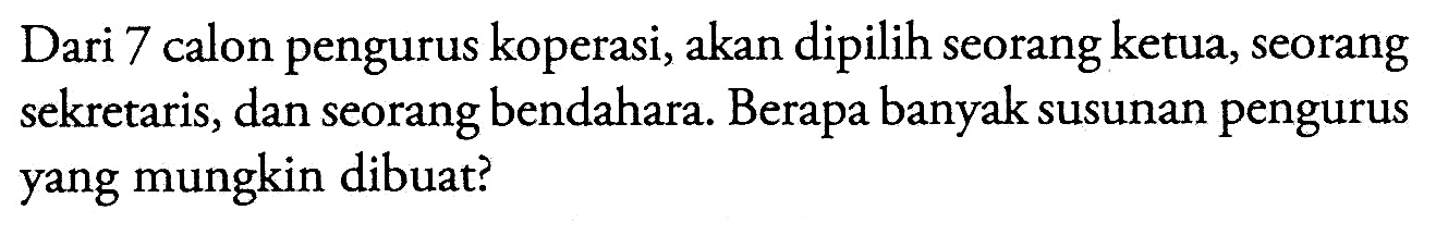 Dari 7 calon pengurus koperasi, akan dipilih seorang ketua, seorang sekretaris, dan seorang bendahara. Berapa banyak susunan pengurus yang mungkin dibuat?