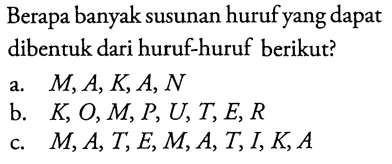 Berapa banyak susunan huruf yang dapat dibentuk dari huruf-huruf berikut?a. M, A, K, A, Nb. K, O, M, P, U, T, E, Rc. M, A, T, E, M, A, T, I, K, A