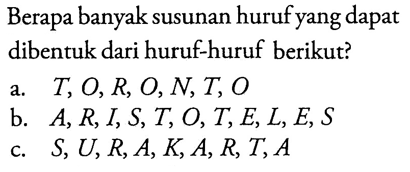 Berapa banyak susunan huruf yang dapat dibentuk dari huruf-huruf berikut?a.  T, O, R, O, N, T, O b.  A, R, I, S, T, O, T, E, L, E, S c.  S, U, R, A, K, A, R, T, A 