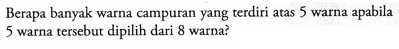 Berapa banyak warna campuran yang terdiri atas 5 warna apabila 5 warna tersebut dipilih dari 8 warna?