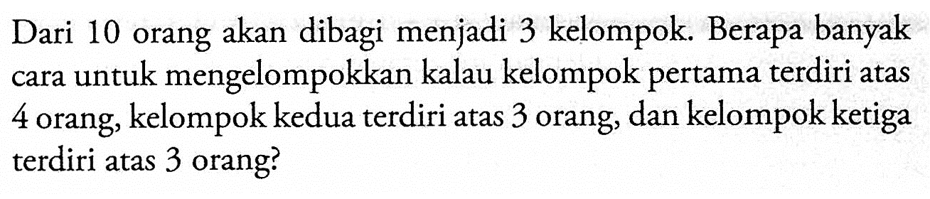 Dari 10 orang akan dibagi menjadi 3 kelompok. Berapa banyak cara untuk mengelompokkan kalau kelompok pertama terdiri atas 4 orang, kelompok kedua terdiri atas 3 orang, dan kelompok ketiga terdiri atas 3 orang?